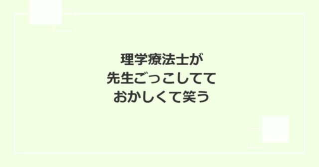 理学療法士が先生ごっこしてておかしくて笑う