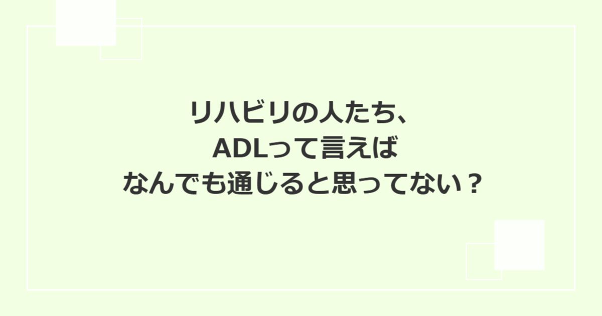 リハビリの人たち、ADLって言えばなんでも通じると思ってない?