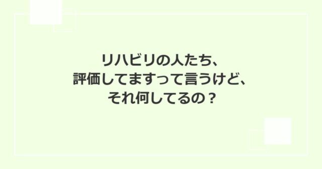 リハビリの人たち、評価してますって言うけど、それ何してるの？