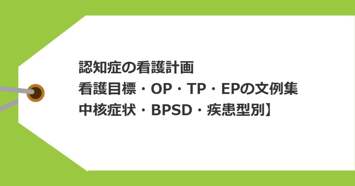 認知症の看護計画｜看護目標・OP・TP・EPの文例集【中核症状・BPSD・疾患型別】